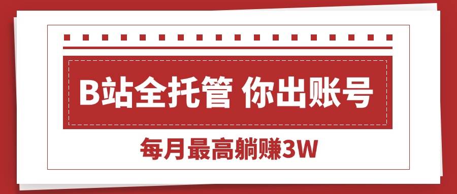（15547期）【B站全程托管 】你出账号，我来运营，每月最高躺赚3W-自由之翼资源网