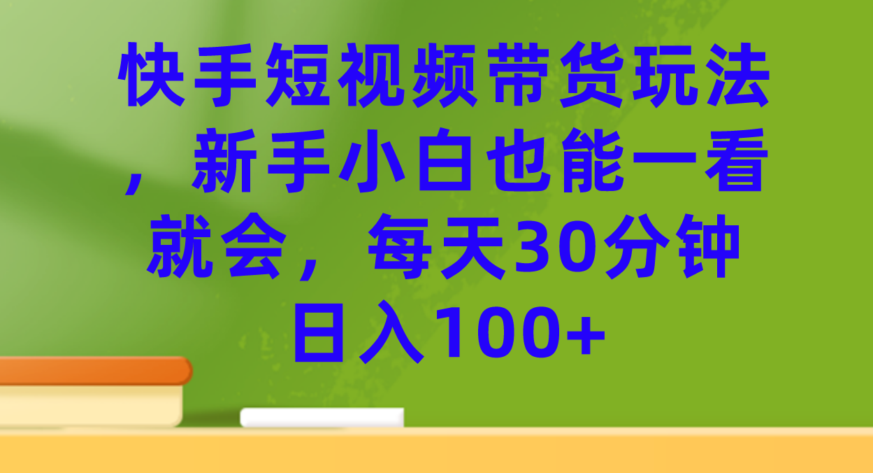 快手短视频带货玩法，新手小白也能一看就会，每天30分钟日入100-自由之翼资源网