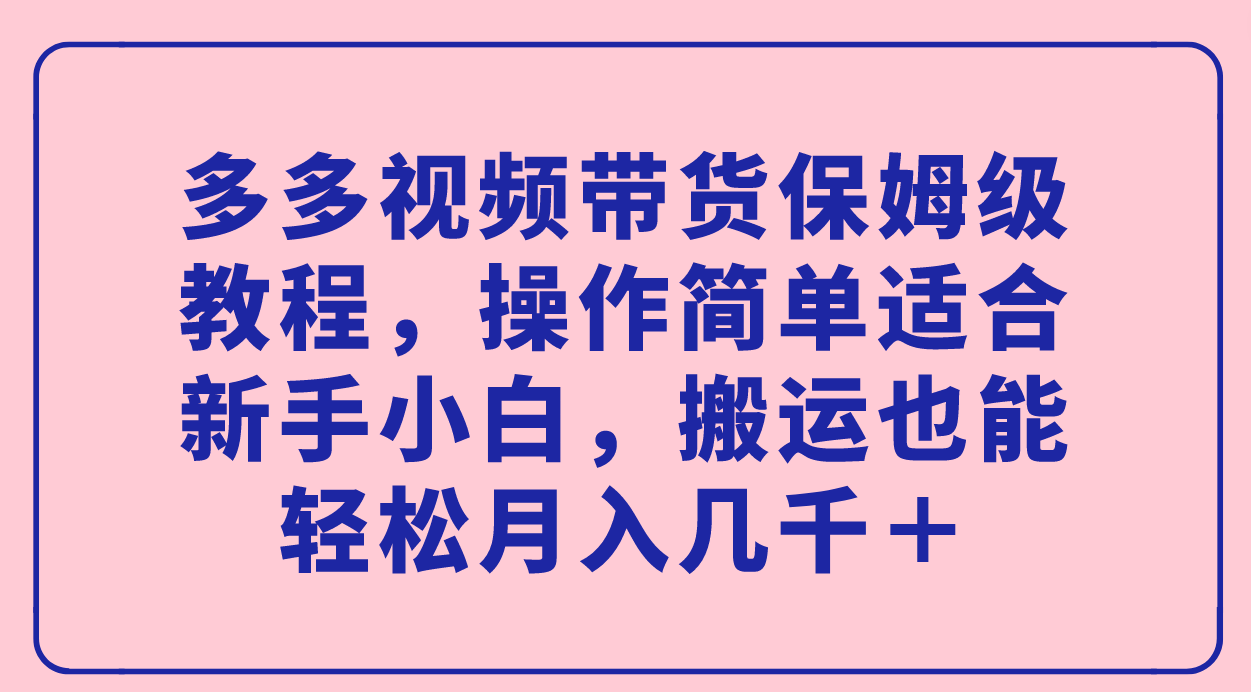 多多视频带货保姆级教程，操作简单适合新手小白，搬运也能轻松月入几千＋-自由之翼资源网