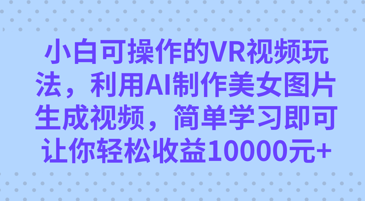 小白可操作的VR视频玩法，利用AI制作美女图片生成视频，你轻松收益10000-自由之翼资源网