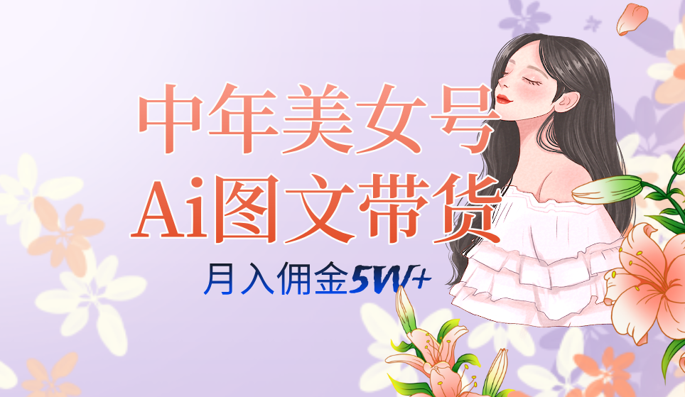 中年美女号ai图文带货3.0玩法，单号月入五位数，可多账号矩阵，全AI创作-自由之翼资源网