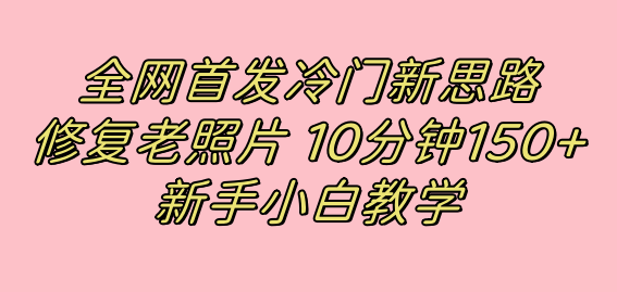 全网首发冷门新思路，修复老照片，10分钟收益150 ，适合新手操作的项目-自由之翼资源网