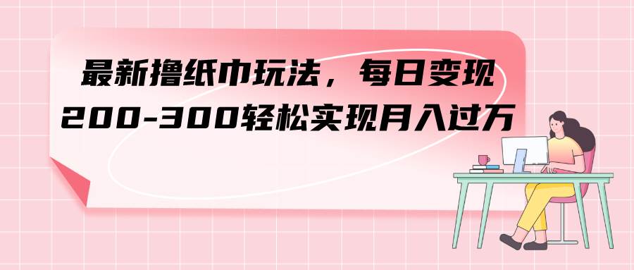 最新撸纸巾玩法，每日变现 200-300轻松实现月入过万-自由之翼资源网