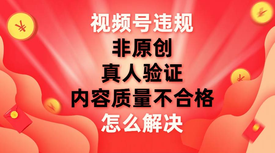 视频号【非原创，内容质量不合格，真人验证】违规怎么解决-自由之翼资源网