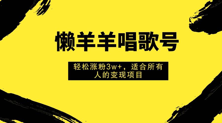 懒羊羊唱歌号，轻松涨粉3w ，适合所有人的变现项目！-自由之翼资源网