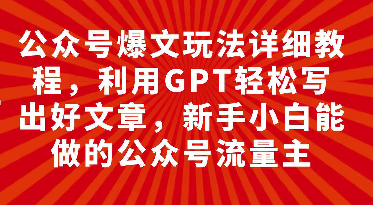 公众号爆文玩法详细教程，利用GPT轻松写出好文章，新手小白能做的公众号-自由之翼资源网
