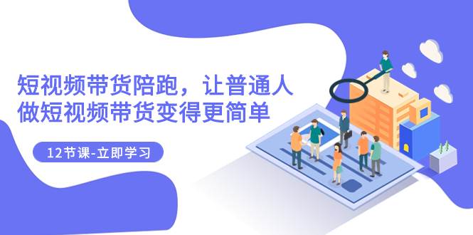 2023短视频带货陪跑，让普通人做短视频带货变得更简单（12节课）-自由之翼资源网