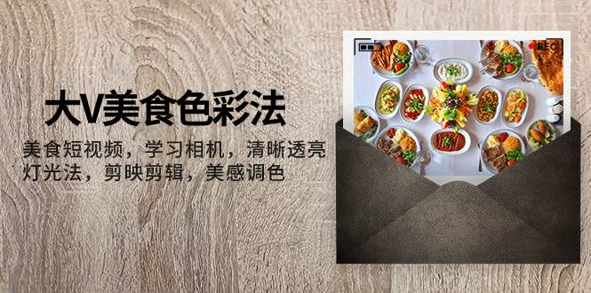 大V-美食色彩法，美食短视频 学习相机 清晰透亮灯光法 剪映剪辑 美感调色-自由之翼资源网