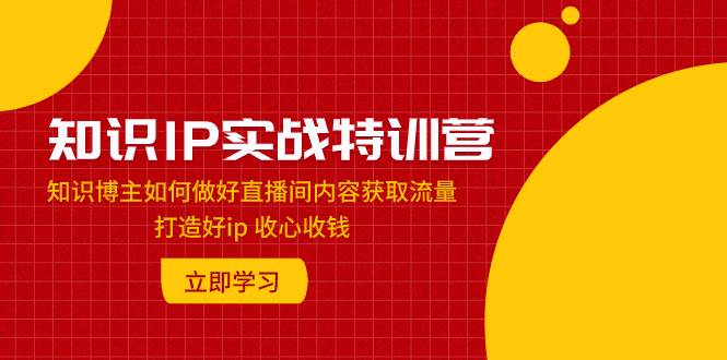 知识IP实战特训营：知识博主如何做好直播间内容获取流量 打造好ip 收心收钱-自由之翼资源网