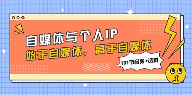 自媒体与个人IP，始于自媒体，高于自媒体（101节音频 资料）-自由之翼资源网
