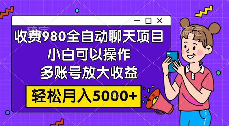 收费980的全自动聊天玩法，小白可以操作，多账号放大收益，轻松月入5000-自由之翼资源网