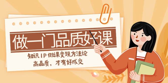 如何做一门·品质好课，知识IP做课变现方法论，高品质，才有好成交（11节）-自由之翼资源网