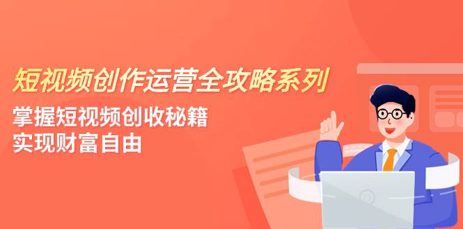 短视频创作运营-全攻略系列，掌握短视频创收秘籍，实现财富自由（4节课）-自由之翼资源网
