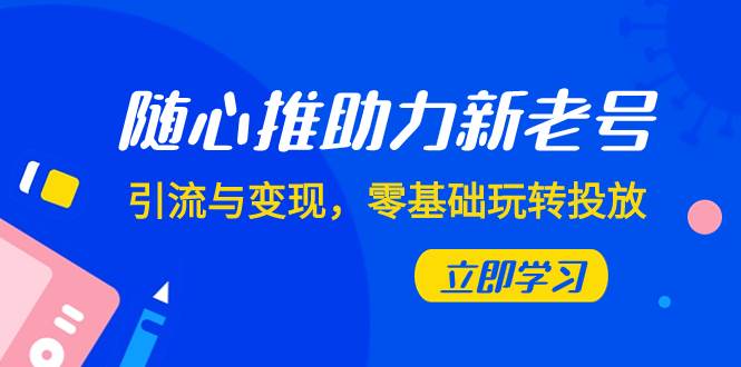 随心推-助力新老号，引流与变现，零基础玩转投放（7节课）-自由之翼资源网