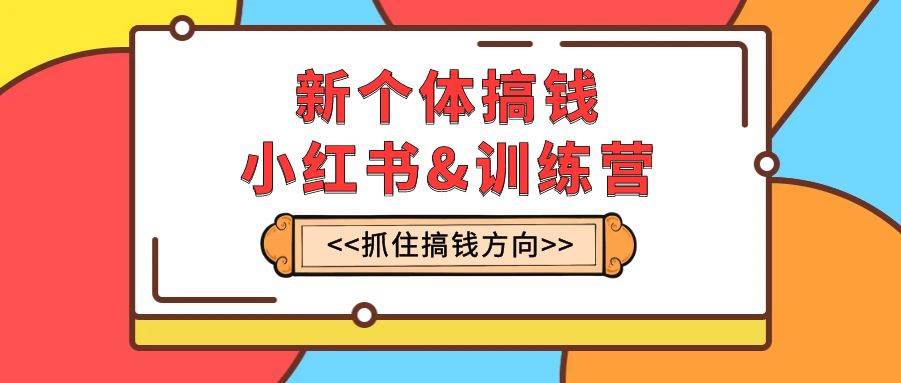 新个体·搞钱-小红书训练营：实战落地运营方法，抓住搞钱方向，每月多搞2w-自由之翼资源网
