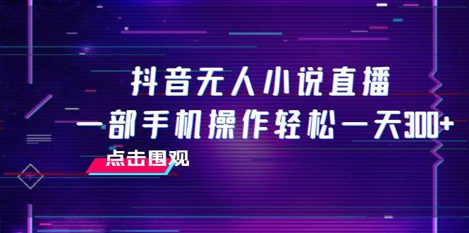 抖音无人小说直播 一部手机操作轻松一天300-自由之翼资源网