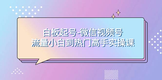 白板起号-微信视频号流量小白到热门高手实操课-自由之翼资源网