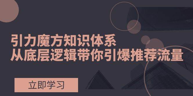引力魔方知识体系，从底层逻辑带你引爆荐推流量！-自由之翼资源网