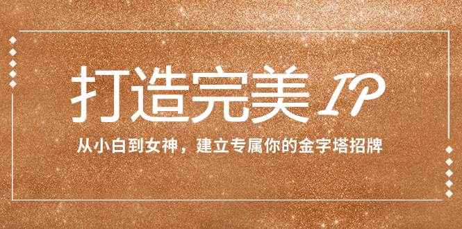 打造完美IP：从小白到女神，建立专属你的金字塔招牌（15节课）-自由之翼资源网