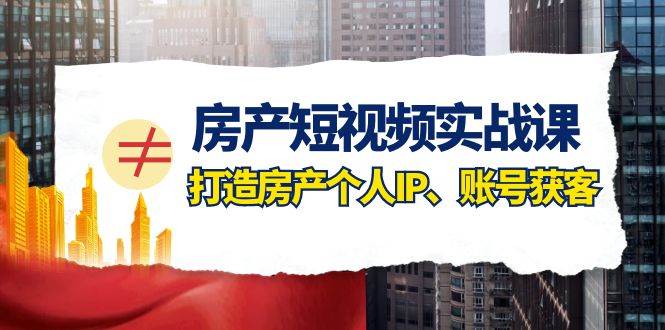 房产-短视频实战课，打造房产个人IP、账号获客（41节课）-自由之翼资源网