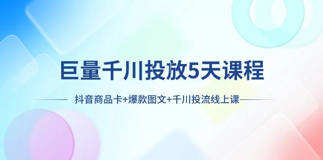 巨量千川投放5天课程：抖音商品卡 爆款图文 千川投流线上课-自由之翼资源网