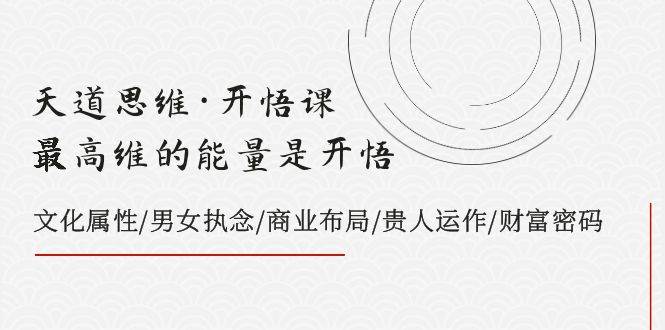 天道思维·开悟课-最高维的天道思维·开悟课-最高维的能量是开悟，文化属性/男女执念/商业布局/贵人运作/财富密码-自由之翼资源网