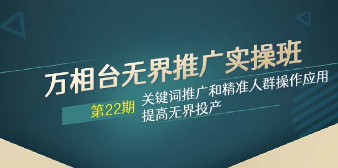 万相台无界推广实操班【22期】关键词推广和精准人群操作应用，提高无界投产-自由之翼资源网