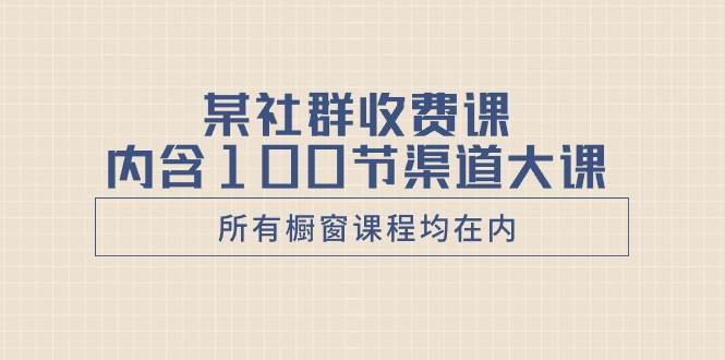 某社群收费课内含100节渠道大课（所有橱窗课程均在内）-自由之翼资源网