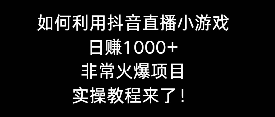 如何利用抖音直播小游戏日赚1000+，非常火爆项目，实操教程来了！-自由之翼资源网