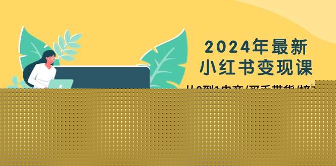 2024年最新小红书变现课，从0到1电商/买手带货/接商单（10节课）