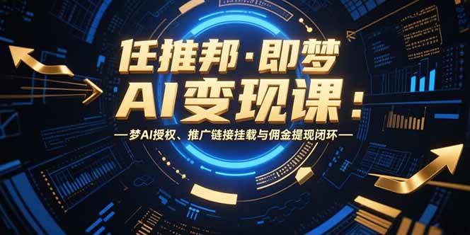 （15467期）任推邦·即梦AI变现课：梦AI授权、推广链接挂载与佣金提现闭环-自由之翼资源网