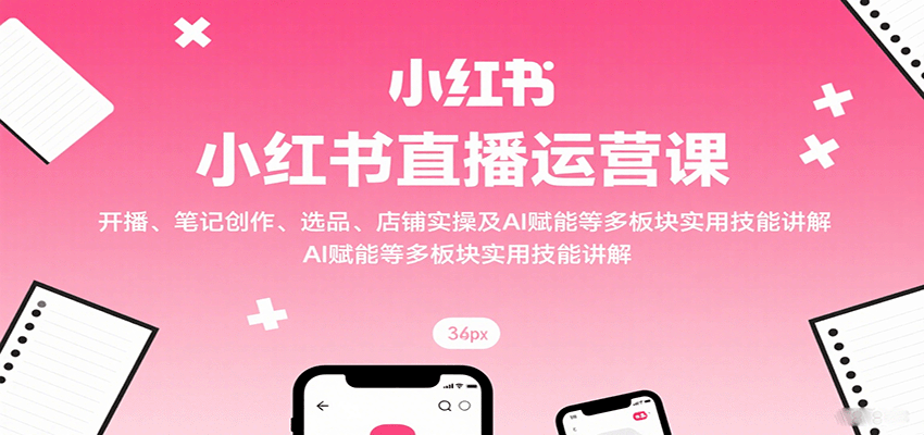 小红书直播运营课：开播、笔记创作、选品、店铺实操及 AI 赋能等多板块实用技能讲解-自由之翼资源网