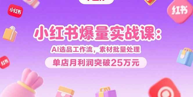（15462期）小红书爆量实战课：AI选品工作流，素材批量处理，单店月利润突破25万元-自由之翼资源网