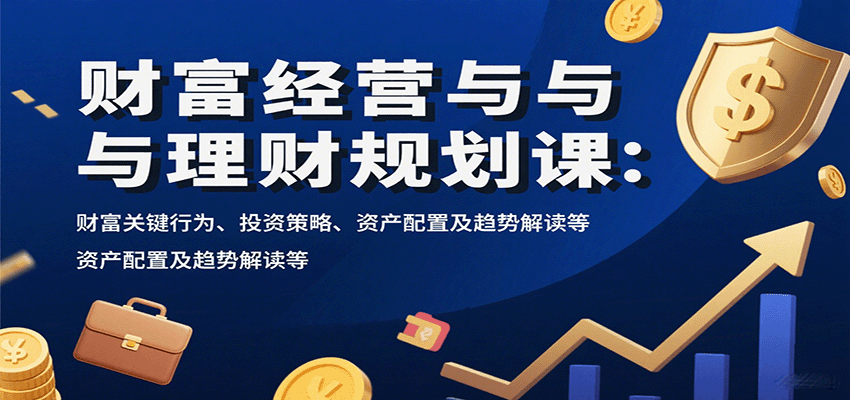 财富经营与理财规划课：财富关键行为、投资策略、资产配置及趋势解读等-自由之翼资源网