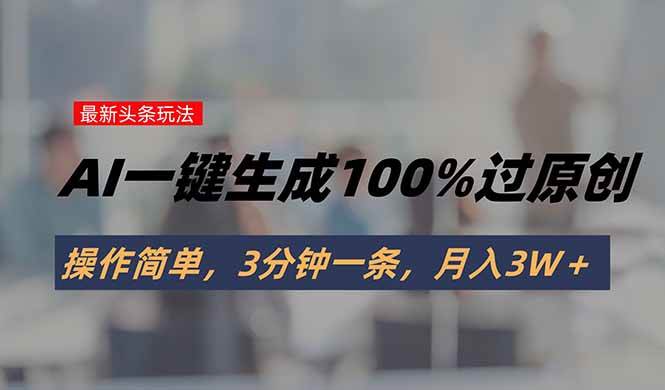 （15605期）头条最新玩法，AI一键生成100%过原创，操作简单，3分钟一条，月入3W＋-自由之翼资源网