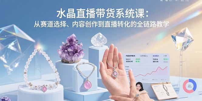 （15721期）水晶直播带货系统课：从赛道选择、内容创作到直播转化的全链路教学-自由之翼资源网
