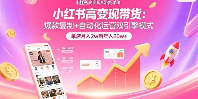 （15720期）小红书高变现带货：爆款复制+自动化运营双引擎模式 单店月入2w到年入20w+-自由之翼资源网