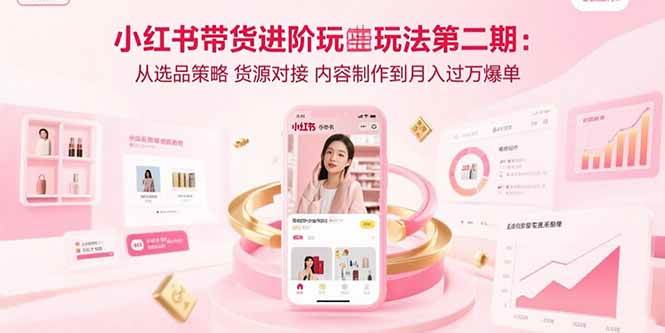 （15719期）小红书带货进阶玩法第二期：从选品策略 货源对接 内容制作到月入过万爆单-自由之翼资源网