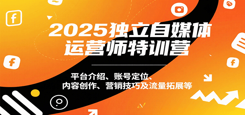 2025独立自媒体运营师特训营：平台介绍、账号定位、内容创作、营销技巧及流量拓展等-自由之翼资源网