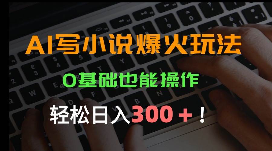 （15534期）AI写小说爆火玩法，0基础也能操作，日收益轻松300+！-自由之翼资源网