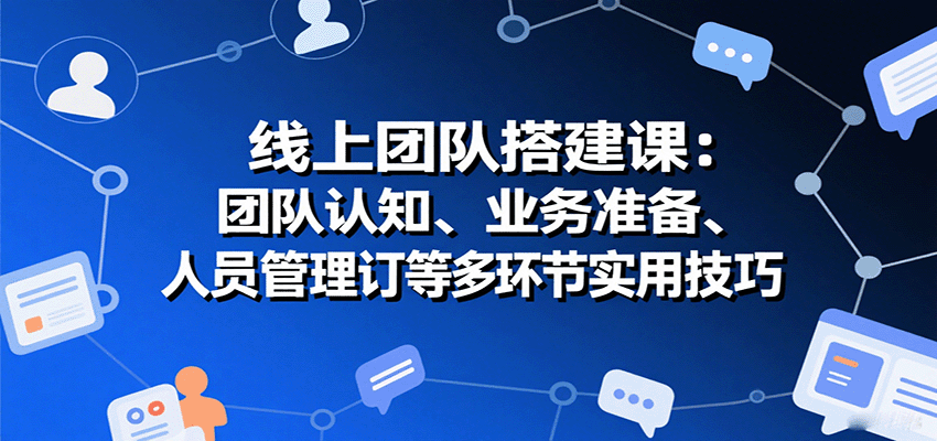 线上团队搭建课：团队认知、业务准备、人员管理、协议签订等多环节实用技巧-自由之翼资源网