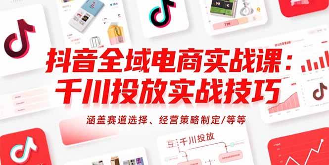 （15458期）抖音全域电商实战课：千川投放实战技巧，涵盖赛道选择、经营策略制定/等等-自由之翼资源网