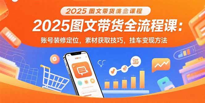 （15716期）2025图文带货全流程课：账号装修定位，素材获取技巧，挂车变现方法-自由之翼资源网