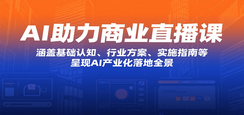 AI助力商业直播课：涵盖基础认知、行业方案、实施指南等，呈现AI产业化落地全景-自由之翼资源网
