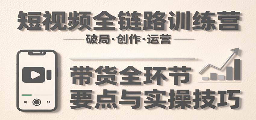短视频全链路训练营：含破局、创作、运营、带货等多方面，详解各环节要点与实操技巧-自由之翼资源网